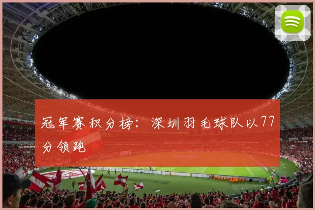 冠军赛积分榜：深圳羽毛球队以77分领跑