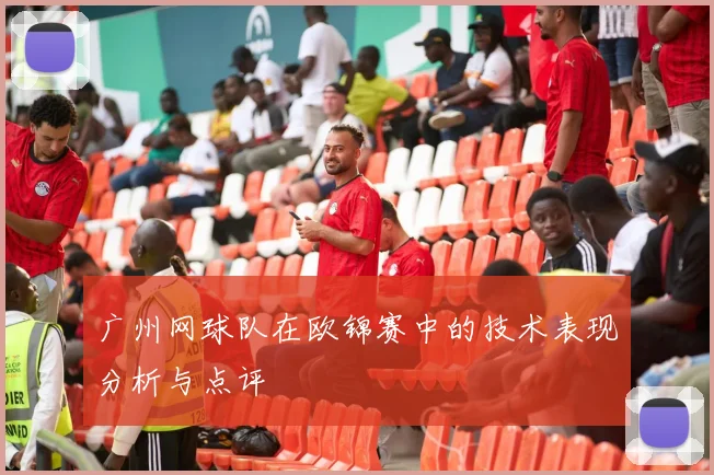 广州网球队在欧锦赛中的技术表现分析与点评