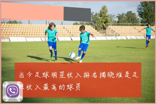 当今足球明星收入排名揭晓谁是足坛收入最高的球员