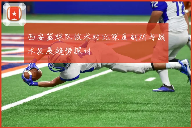 西安篮球队技术对比深度剖析与战术发展趋势探讨