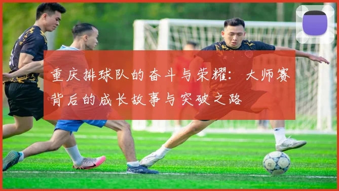 重庆排球队的奋斗与荣耀：大师赛背后的成长故事与突破之路