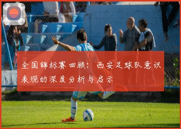 全国锦标赛回顾：西安足球队意识表现的深度分析与启示