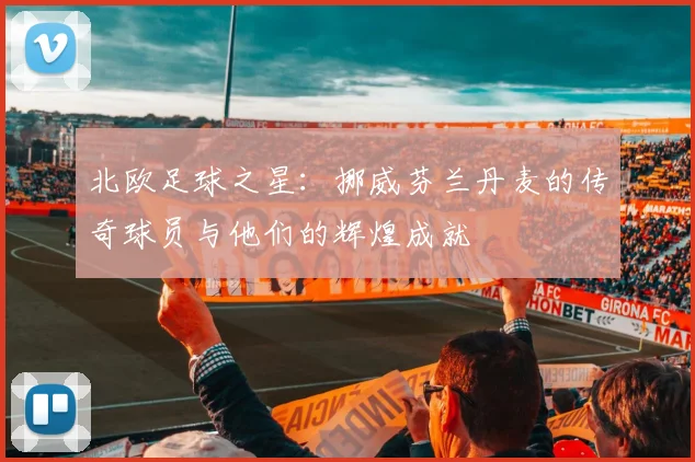 北欧足球之星：挪威芬兰丹麦的传奇球员与他们的辉煌成就