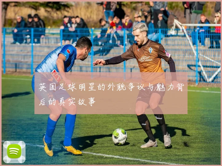 英国足球明星的外貌争议与魅力背后的真实故事