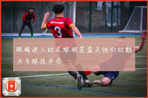 眼睛迷人的足球明星盘点他们的魅力与球技并存